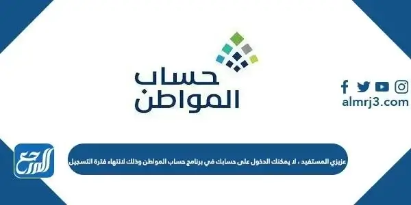 لا يمكنك الدخول على حسابك في برنامج حساب المواطن وذلك لانتهاء فترة التسجيل