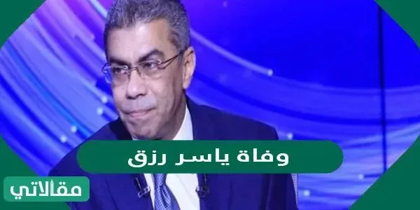 ما هو سبب وفاة ياسر رزق ؟