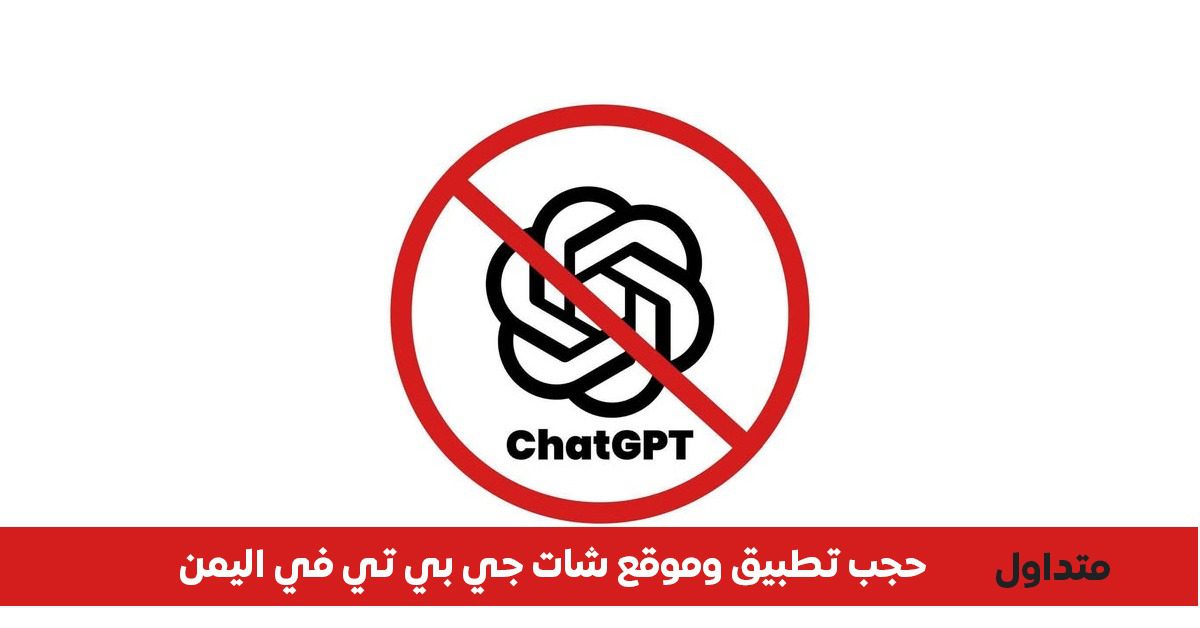 يمن نت تحظر الوصول إلى تطبيق “شات جي بي تي” (ChatGPT) في اليمن